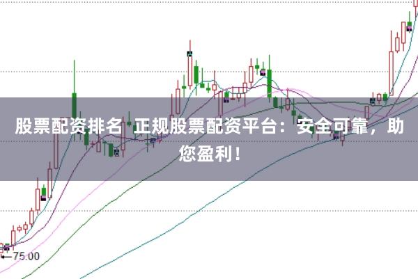 股票配资排名  正规股票配资平台：安全可靠，助您盈利！