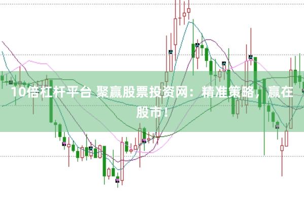 10倍杠杆平台 聚赢股票投资网：精准策略，赢在股市！