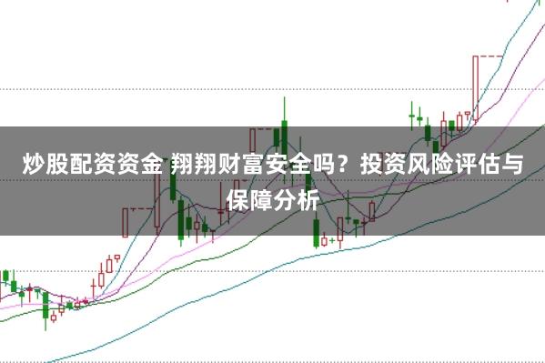 炒股配资资金 翔翔财富安全吗？投资风险评估与保障分析