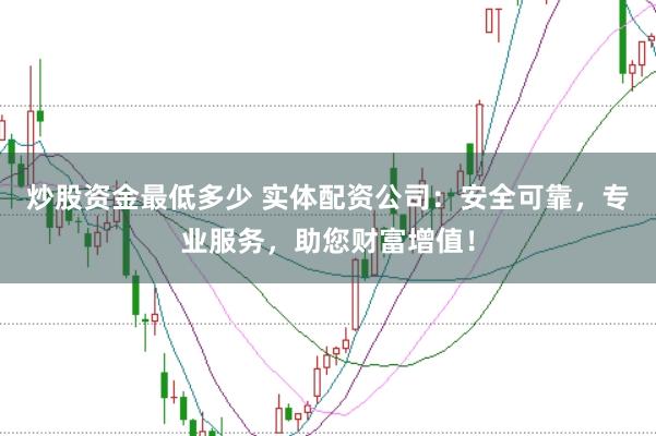 炒股资金最低多少 实体配资公司:安全可靠,专业服务,助您财富增值!