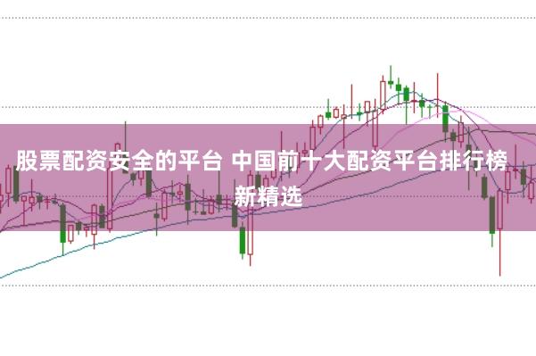 股票配资安全的平台 中国前十大配资平台排行榜  新精选