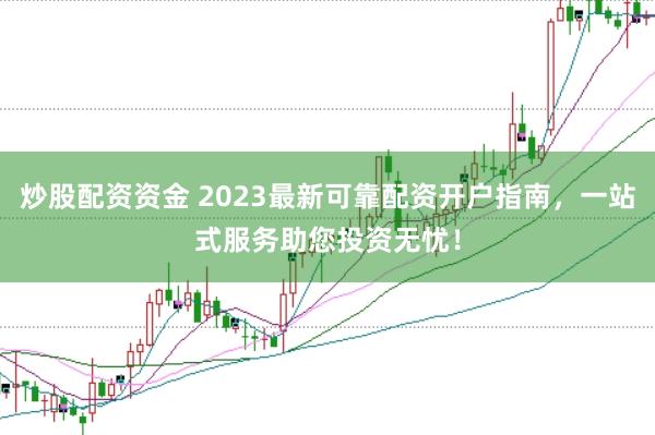 炒股配资资金 2023最新可靠配资开户指南，一站式服务助您投资无忧！