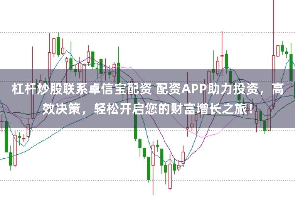 杠杆炒股联系卓信宝配资 配资APP助力投资,高效决策,轻松开启您的财富增长之旅!