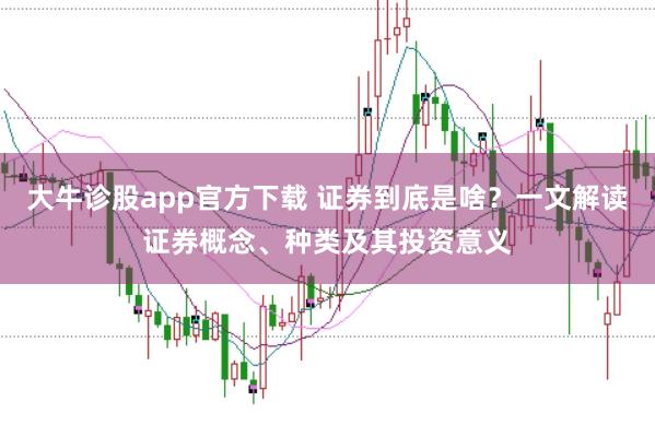 大牛诊股app官方下载 证券到底是啥？一文解读证券概念、种类及其投资意义