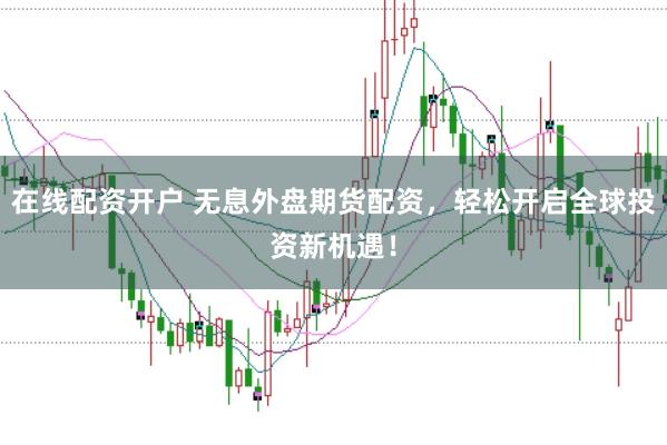 在线配资开户 无息外盘期货配资，轻松开启全球投资新机遇！