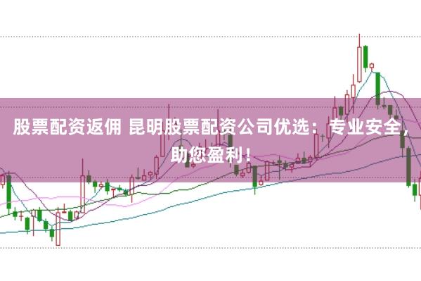 股票配资返佣 昆明股票配资公司优选：专业安全，助您盈利！