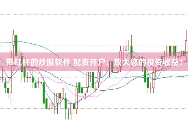 带杠杆的炒股软件 配资开户：放大您的投资收益！