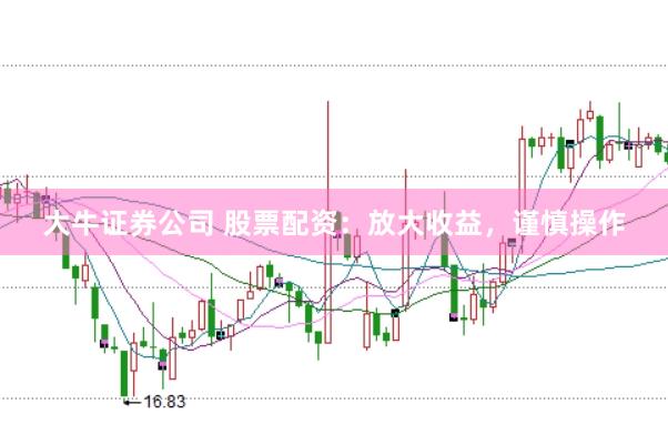 大牛证券公司 股票配资：放大收益，谨慎操作