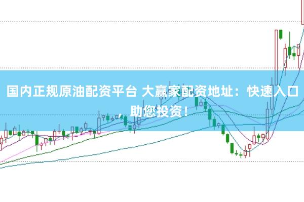 国内正规原油配资平台 大赢家配资地址：快速入口，助您投资！