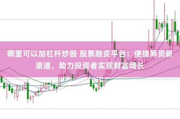 哪里可以加杠杆炒股 股票融资平台：便捷筹资新渠道，助力投资者实现财富增长