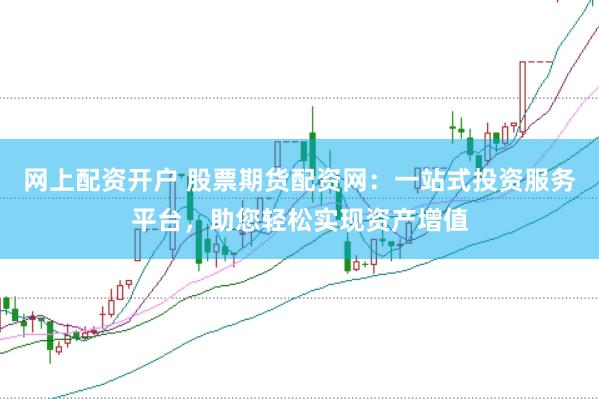 网上配资开户 股票期货配资网：一站式投资服务平台，助您轻松实现资产增值