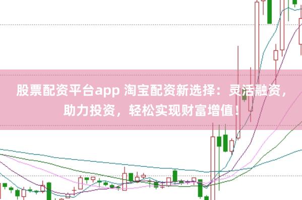 股票配资平台app 淘宝配资新选择：灵活融资，助力投资，轻松实现财富增值！