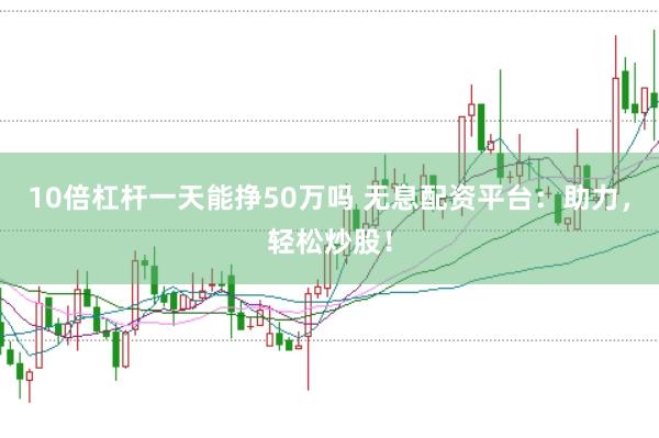 10倍杠杆一天能挣50万吗 无息配资平台：助力，轻松炒股！