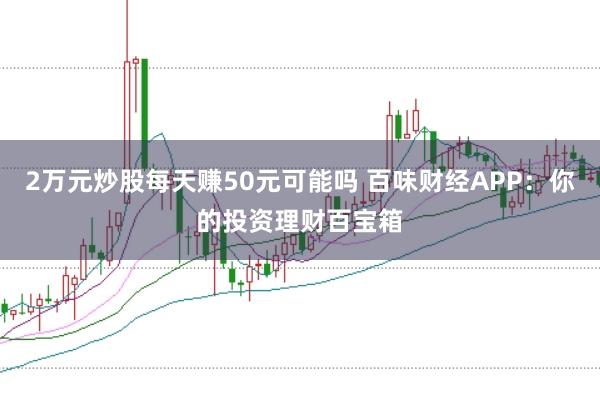 2万元炒股每天赚50元可能吗 百味财经APP：你的投资理财百宝箱