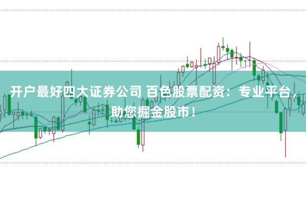 开户最好四大证券公司 百色股票配资：专业平台，助您掘金股市！