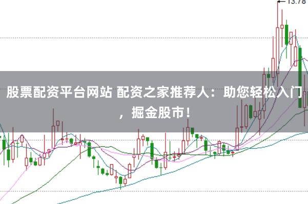 股票配资平台网站 配资之家推荐人：助您轻松入门，掘金股市！