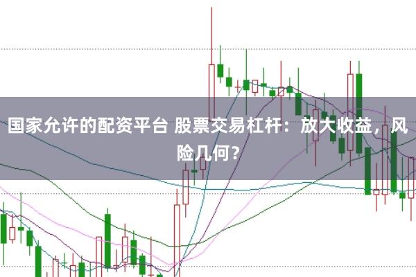 国家允许的配资平台 股票交易杠杆：放大收益，风险几何？
