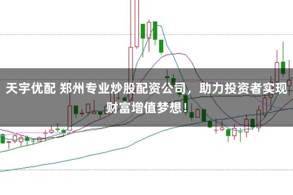 天宇优配 郑州专业炒股配资公司，助力投资者实现财富增值梦想！
