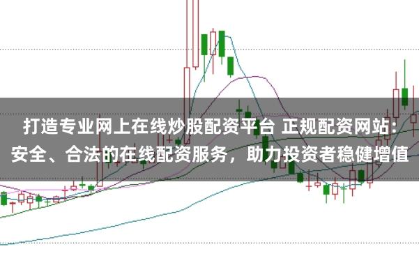 打造专业网上在线炒股配资平台 正规配资网站：安全、合法的在线配资服务，助力投资者稳健增值