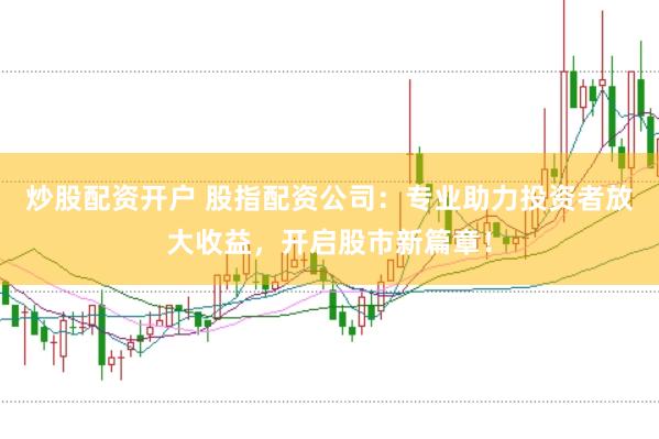 炒股配资开户 股指配资公司：专业助力投资者放大收益，开启股市新篇章！