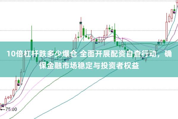 10倍杠杆跌多少爆仓 全面开展配资自查行动,确保金融市场稳定与投资者权益