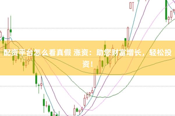 配资平台怎么看真假 涨资：助您财富增长，轻松投资！