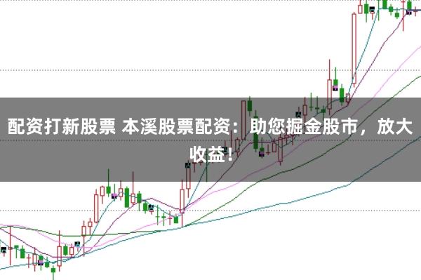配资打新股票 本溪股票配资：助您掘金股市，放大收益！