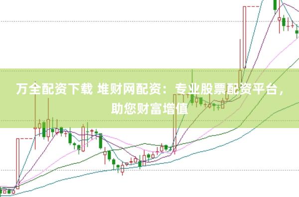 万全配资下载 堆财网配资：专业股票配资平台，助您财富增值