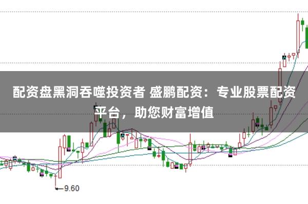 配资盘黑洞吞噬投资者 盛鹏配资:专业股票配资平台,助您财富增值