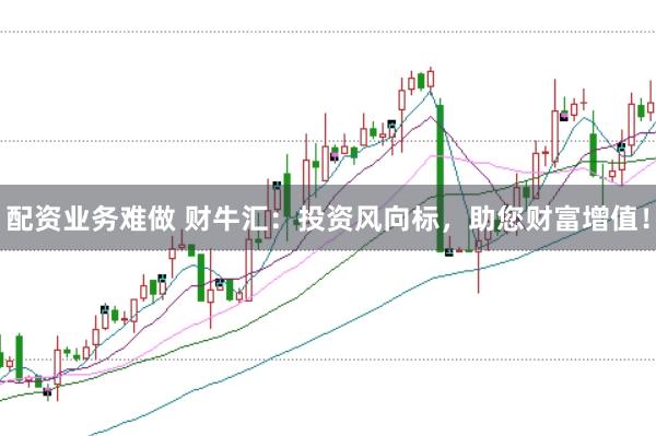 配资业务难做 财牛汇：投资风向标，助您财富增值！