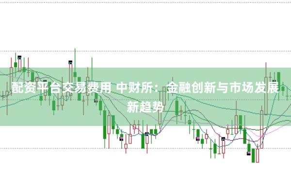 配资平台交易费用 中财所：金融创新与市场发展新趋势