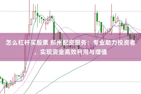 怎么杠杆买股票 郑州配资服务：专业助力投资者，实现资金高效利用与增值
