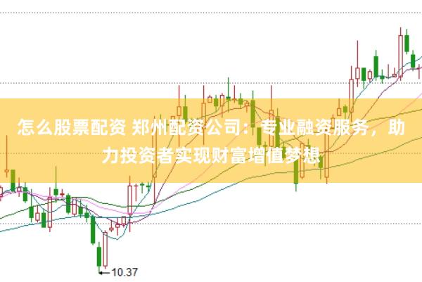 怎么股票配资 郑州配资公司：专业融资服务，助力投资者实现财富增值梦想