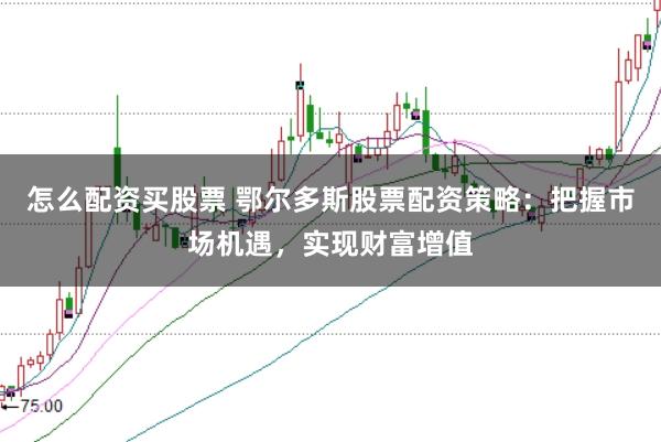 怎么配资买股票 鄂尔多斯股票配资策略：把握市场机遇，实现财富增值