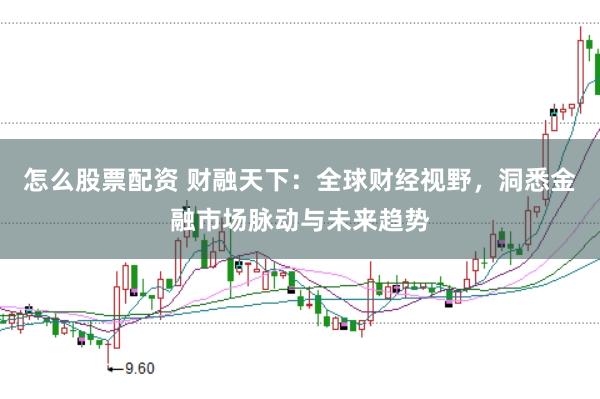 怎么股票配资 财融天下:全球财经视野,洞悉金融市场脉动与未来趋势