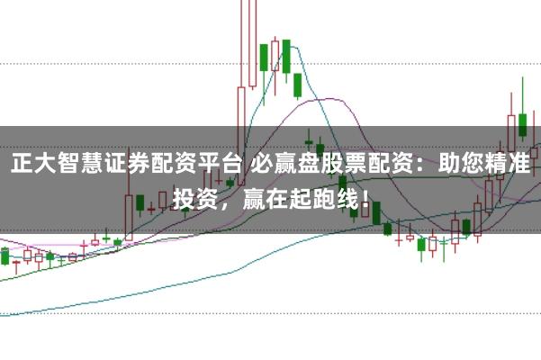 正大智慧证券配资平台 必赢盘股票配资：助您精准投资，赢在起跑线！