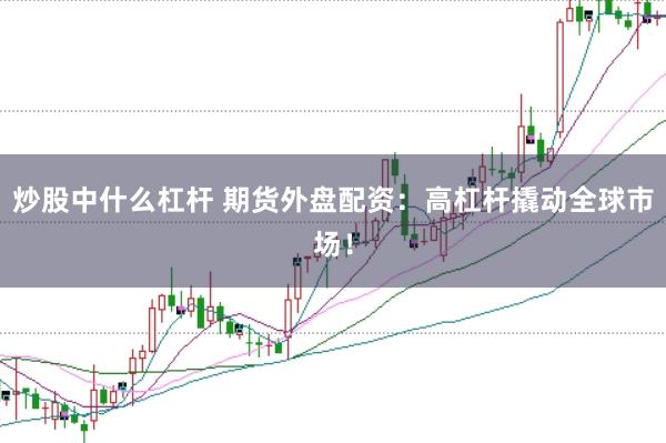 炒股中什么杠杆 期货外盘配资:高杠杆撬动全球市场!