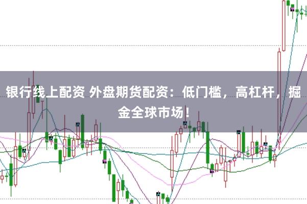 银行线上配资 外盘期货配资：低门槛，高杠杆，掘金全球市场！