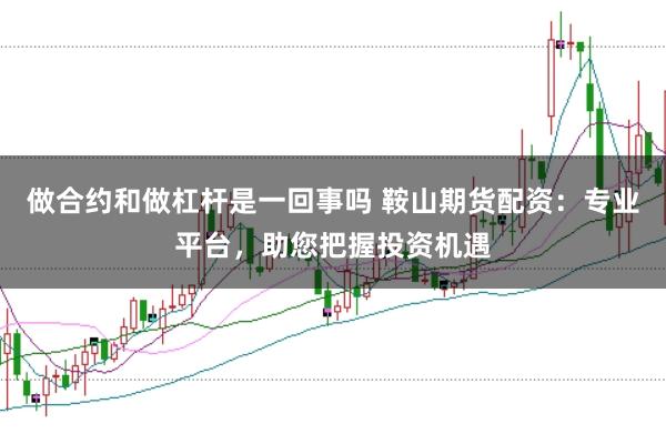 做合约和做杠杆是一回事吗 鞍山期货配资：专业平台，助您把握投资机遇
