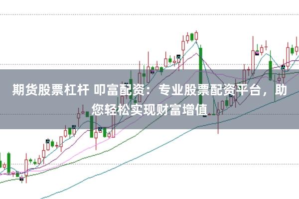 期货股票杠杆 叩富配资：专业股票配资平台，助您轻松实现财富增值