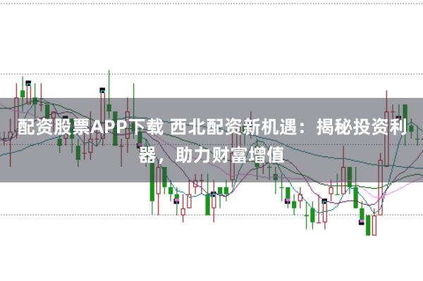 配资股票APP下载 西北配资新机遇：揭秘投资利器，助力财富增值