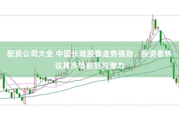 配资公司大全 中国长城股票走势强劲,投资者热议其市场前景与潜力
