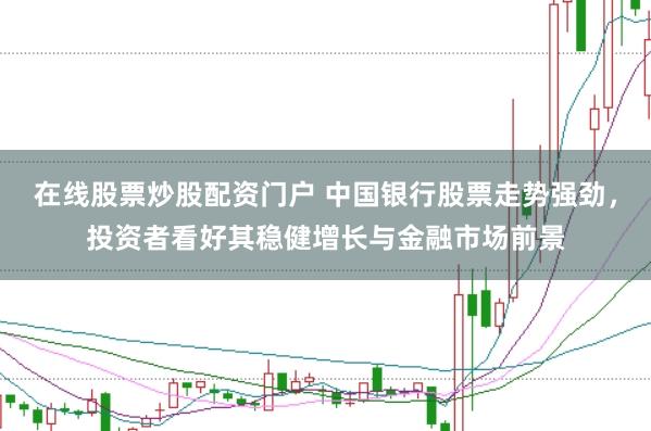 在线股票炒股配资门户 中国银行股票走势强劲，投资者看好其稳健增长与金融市场前景