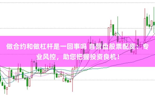 做合约和做杠杆是一回事吗 自营盘股票配资:专业风控,助您把握投资良机!