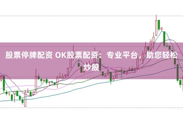 股票停牌配资 OK股票配资：专业平台，助您轻松炒股