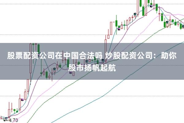 股票配资公司在中国合法吗 炒股配资公司：助你股市扬帆起航
