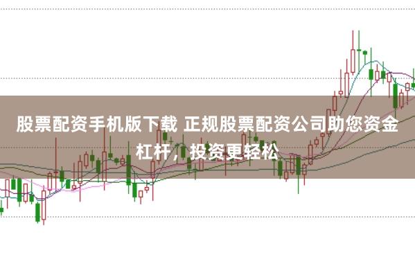 股票配资手机版下载 正规股票配资公司助您资金杠杆，投资更轻松
