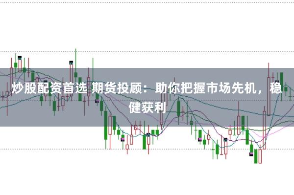 炒股配资首选 期货投顾：助你把握市场先机，稳健获利