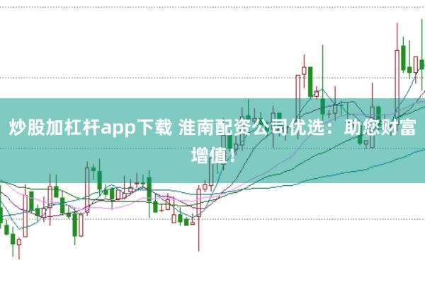 炒股加杠杆app下载 淮南配资公司优选：助您财富增值！