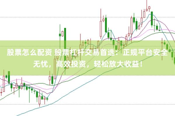 股票怎么配资 股票杠杆交易首选：正规平台安全无忧，高效投资，轻松放大收益！